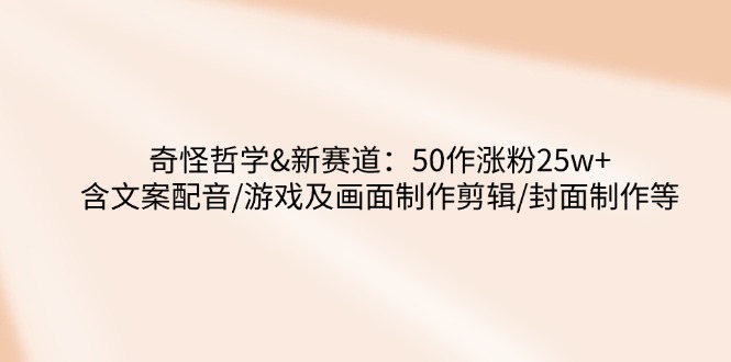 奇怪哲学-新赛道：50作涨粉25w+含文案配音/游戏及画面制作剪辑/封面制作等-北漠网络