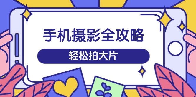 手机摄影全攻略，从拍摄到剪辑，训练营带你玩转短视频，轻松拍大片-北漠网络