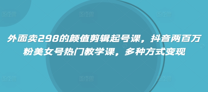 外面卖298的颜值剪辑起号课，抖音两百万粉美女号热门教学课，多种方式变现-北漠网络