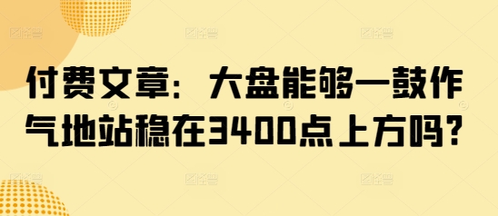 付费文章：大盘能够一鼓作气地站稳在3400点上方吗?-北漠网络