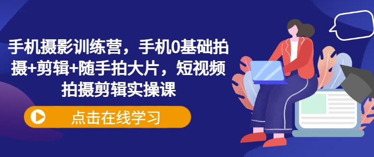 手机摄影训练营，手机0基础拍摄+剪辑+随手拍大片，短视频拍摄剪辑实操课-北漠网络