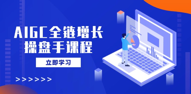 AIGC全链增长操盘手课程，从AI基础到私有化应用，轻松驾驭AI助力营销-北漠网络