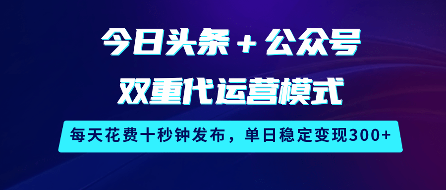 今日头条＋公众号双重代运营模式，每天花费十秒钟发布，单日稳定变现300+-北漠网络