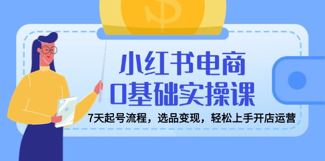 小红书电商0基础实操课，7天起号流程，选品变现，轻松上手开店运营-北漠网络