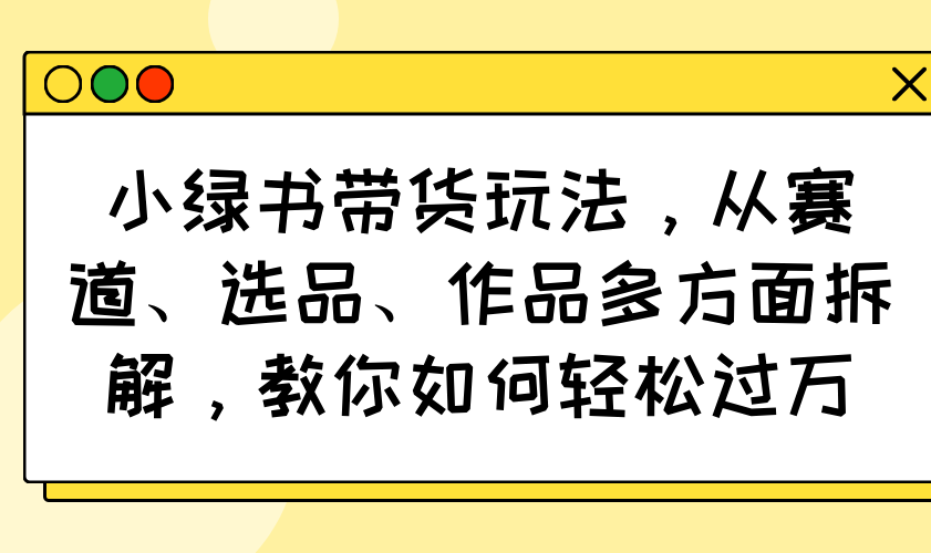 小绿书带货玩法，从赛道、选品、作品多方面拆解，教你如何轻松过万-北漠网络