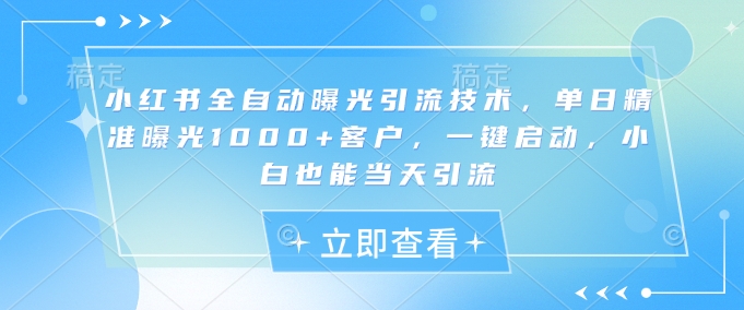 小红书全自动曝光引流技术，单日精准曝光1000+客户，一键启动，小白也能当天引流-北漠网络