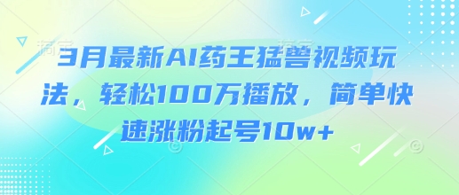 3月最新AI药王猛兽视频玩法，轻松100W播放，简单快速涨粉起号10w+-北漠网络