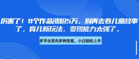 厉害了，11个作品涨粉5万，别再去卷儿童故事了，育儿新玩法，变现能力太强了-北漠网络