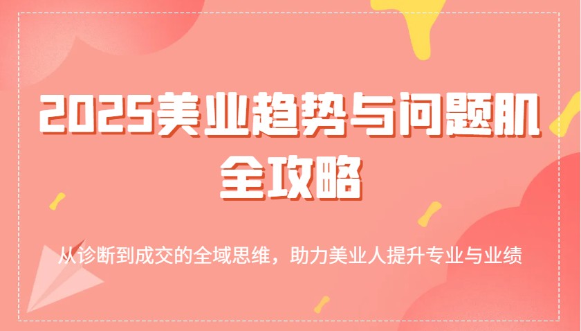 2025美业趋势与问题肌全攻略：从诊断到成交的全域思维，助力美业人提升专业与业绩-北漠网络