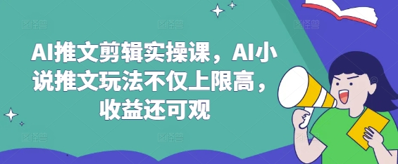 AI推文剪辑实操课，AI小说推文玩法不仅上限高，收益还可观-北漠网络