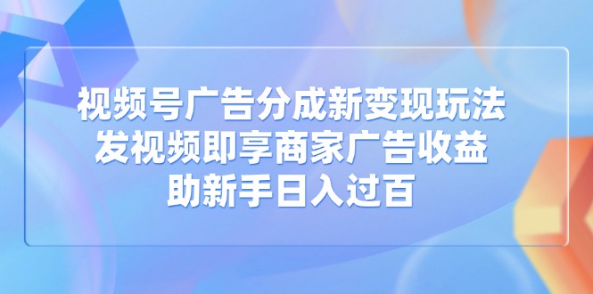 视频号广告分成新变现玩法：发视频即享商家广告收益，助新手日入过百-北漠网络