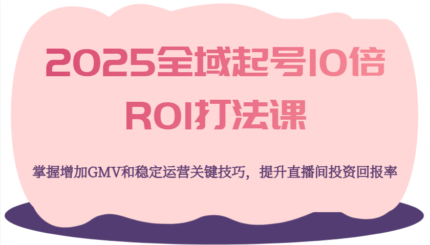 2025全域起号10倍ROI打法课，掌握增加GMV和稳定运营关键技巧，提升直播间投资回报率-北漠网络