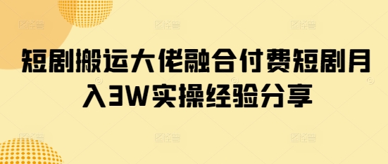 短剧搬运大佬融合付费短剧月入3W实操经验分享-北漠网络