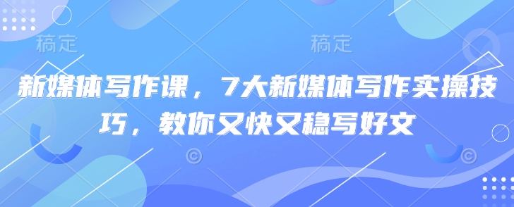 新媒体写作课，7大新媒体写作实操技巧，教你又快又稳写好文-北漠网络