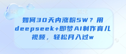 如何在30天内通过DeepSeek和即梦AI制作育儿视频，轻松吸引5万粉丝，实现月入过万-北漠网络