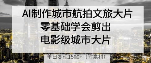 AI助力城市航拍文旅大片制作，零基础轻松剪辑出电影级作品，实现单日多次变现-北漠网络