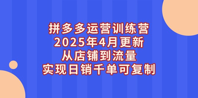 2025年4月拼多多运营训练营更新：从店铺到流量，助力实现日销千单的可复制策略-北漠网络