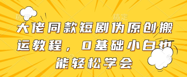 轻松掌握大佬同款短剧伪原创搬运技巧，0基础小白也能轻松上手-北漠网络