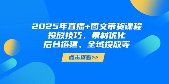 2025年短视频与图文直播带货攻略：投放技巧、素材优化、后台设置与全域推广方法-北漠网络