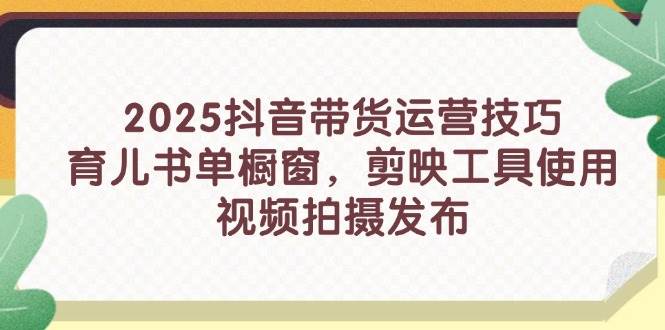 2025年抖音带货运营技巧：育儿书单推荐、剪映工具使用指南与视频拍摄发布策略-北漠网络