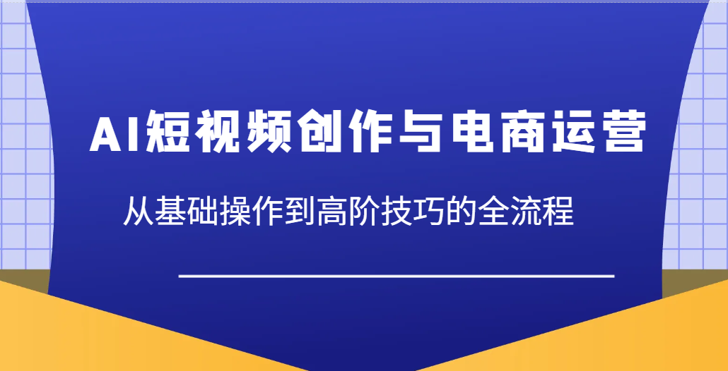 AI短视频创作与电商运营全流程：从基础到高级技巧详解-北漠网络