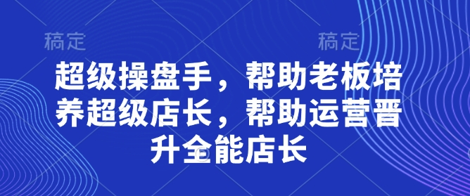 超级操盘手：助力企业培养卓越店长，助运营人员晋升全能店长-北漠网络