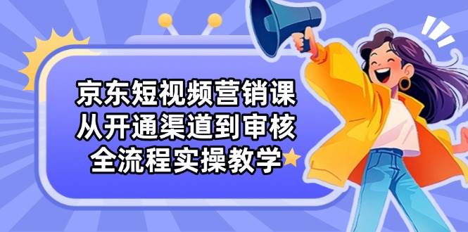 京东短视频营销全流程实操教学：渠道开通与审核步骤详解-北漠网络