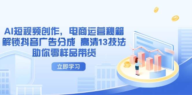AI短视频创作与电商运营技巧：使用13个高清技法零样品成功带货抖音广告分成-北漠网络