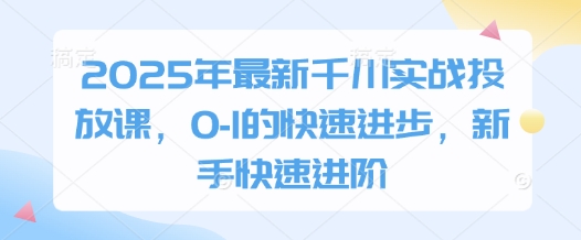 2025年千川实战投放课程：新手快速进阶与0到1的高效提升-北漠网络