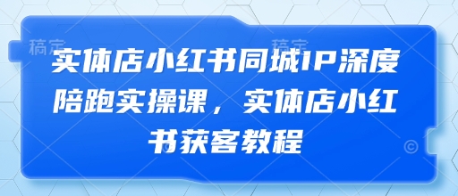 实体店小红书同城获客实操课程：深度陪跑技巧揭秘-北漠网络