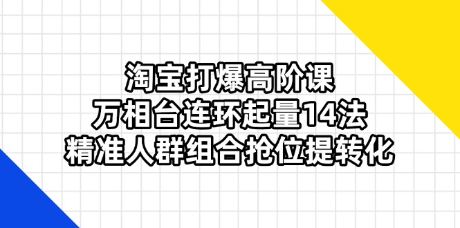 淘宝高阶课程：万相台14种连环起量方法，精准人群组合提升转化率-北漠网络
