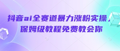 抖音AI全领域暴涨粉丝实战攻略，免费保姆级教程指导你成功-北漠网络