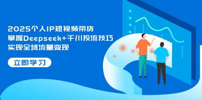 2025年个人IP短视频带货攻略：深度掌握Deepseek与千川投流技巧，实现全面流量变现-北漠网络