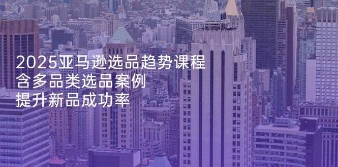 2025年亚马逊选品趋势课程：多品类案例揭秘，助力新品成功率提升-北漠网络