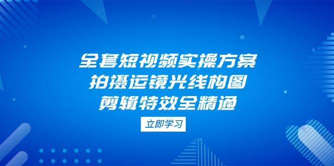 全套短视频制作指南：拍摄技巧、运镜方法、光线与构图及剪辑特效全面精通-北漠网络