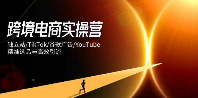跨境电商实操培训：独立站、TikTok、谷歌广告、YouTube精准选品与高效引流技巧-北漠网络