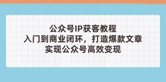 公众号IP获客全攻略（第3期）：从零基础到商业闭环，轻松打造爆款文章，实现高效变现！-北漠网络