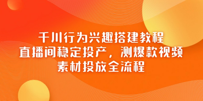 千川行为兴趣搭建全攻略：直播间稳定盈利、爆款视频测评与素材投放流程解析-北漠网络