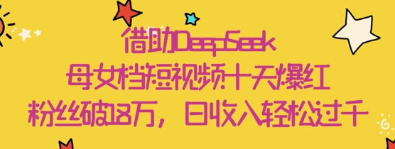 DeepSeek助力母女档短视频十天内爆红，粉丝突破18万，日收入轻松达数千元-北漠网络