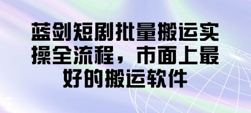 蓝剑短剧搬运全流程实操：市面最佳搬运软件推荐-北漠网络