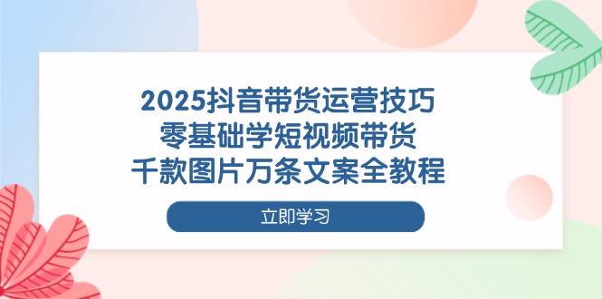 2025年抖音直播带货运营全攻略：零基础短视频带货技巧，海量图片文案教程尽在此处-北漠网络