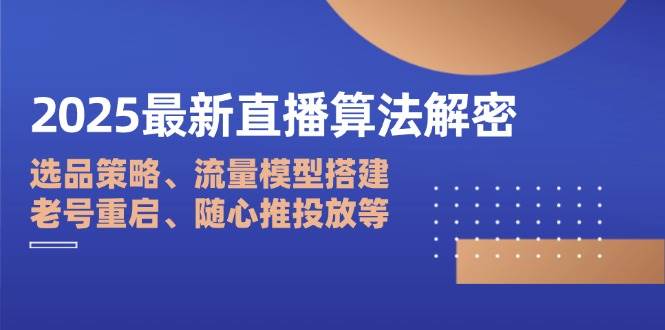 2025直播算法全面解析：选品策略、流量模型构建、老账号重启与随心推广告投放技巧-北漠网络