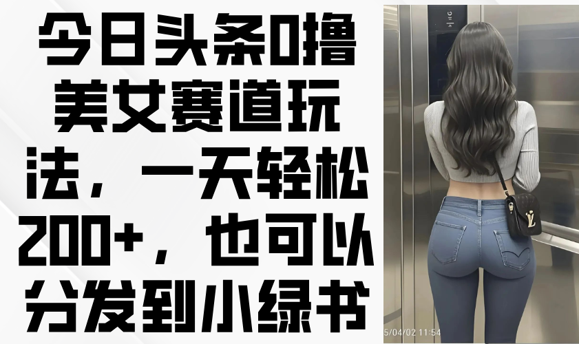 今日头条零成本轻松玩转美女赛道，一天赚200+，小绿书也可分享！-北漠网络