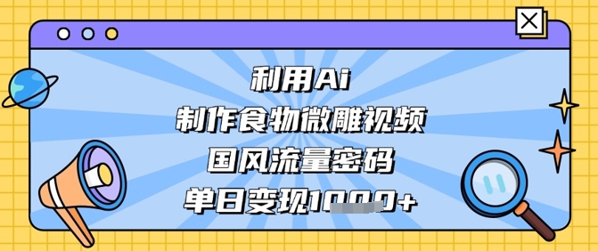 利用AI创作国风食物微雕视频，单日收入显著提升！-北漠网络
