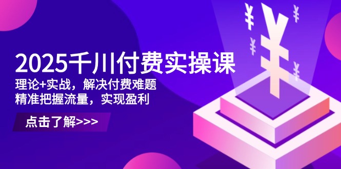 2025年千川付费实操课程：理论与实战结合，轻松解决付费难题，精准把握流量实现盈利-北漠网络