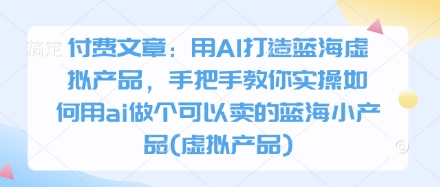 用AI创作可销售的蓝海虚拟产品：实操指南助你轻松打造市场潜力产品-北漠网络