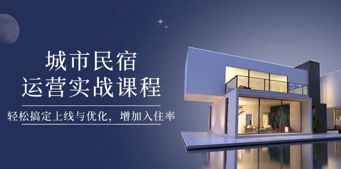 城市民宿管理实战课程：提升上线与优化技巧，快速提高入住率-北漠网络