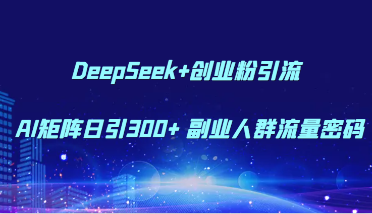 DeepSeek+创业粉引流：AI矩阵助力日增300+副业人群流量秘籍-北漠网络