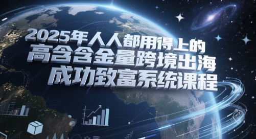 2025年必备的高价值跨境出海成功致富系统课程，人人可用-北漠网络