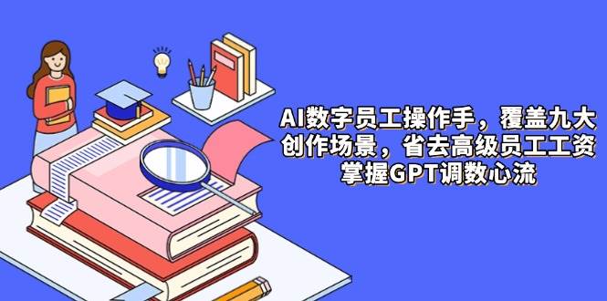 利用AI数字员工在9大场景中创作内容，节省高管薪资，掌握GPT调节心流技巧-北漠网络